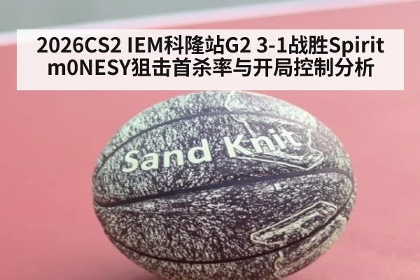 2026CS2 IEM科隆站G2 3-1战胜Spirit m0NESY狙击首杀率与开局控制分析