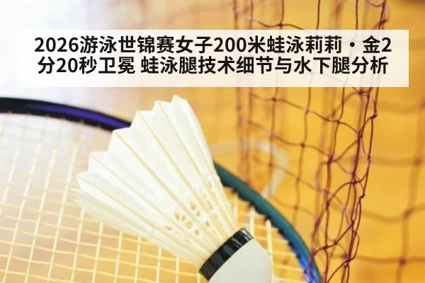 2026游泳世锦赛女子200米蛙泳莉莉·金2分20秒卫冕 蛙泳腿技术细节与水下腿分析