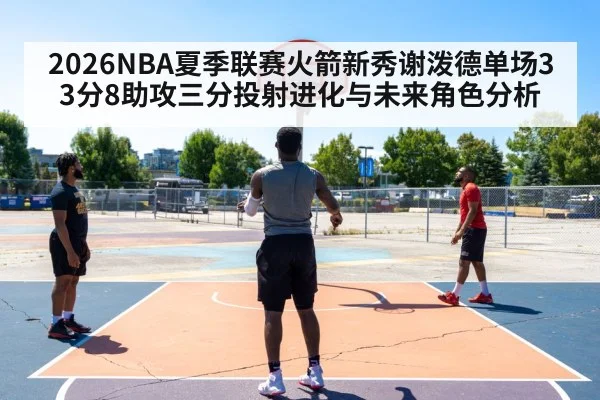 2026NBA夏季联赛火箭新秀谢泼德单场33分8助攻三分投射进化与未来角色分析