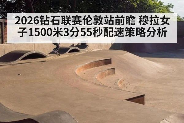 2026钻石联赛伦敦站前瞻 穆拉女子1500米3分55秒配速策略分析