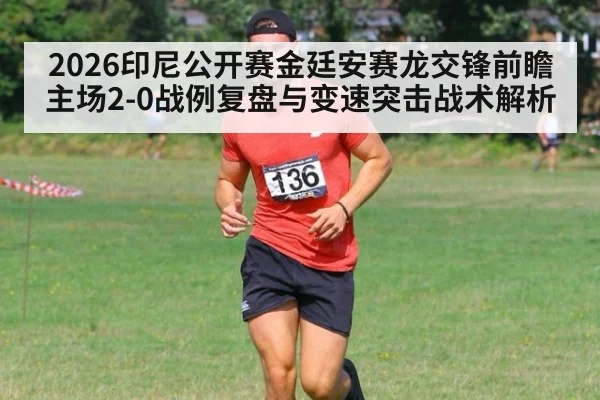 2026印尼公开赛金廷安赛龙交锋前瞻 主场2-0战例复盘与变速突击战术解析