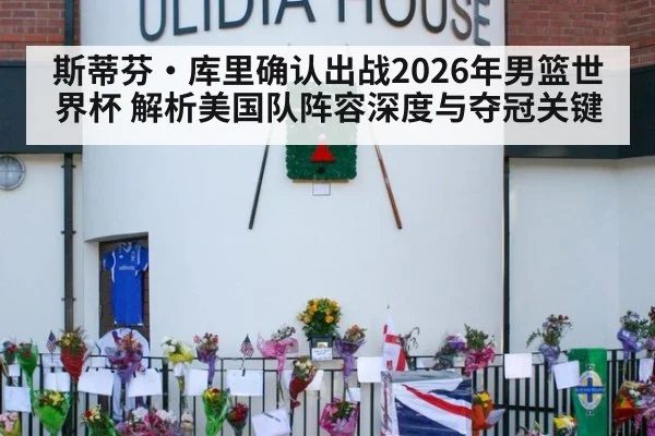 斯蒂芬·库里确认出战2026年男篮世界杯 解析美国队阵容深度与夺冠关键
