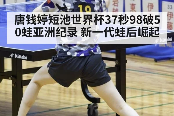 唐钱婷短池世界杯37秒98破50蛙亚洲纪录 新一代蛙后崛起