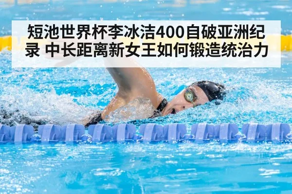 短池世界杯李冰洁400自破亚洲纪录 中长距离新女王如何锻造统治力