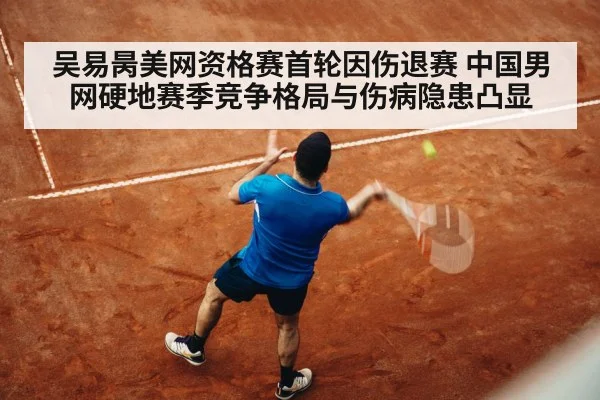 吴易昺美网资格赛首轮因伤退赛 中国男网硬地赛季竞争格局与伤病隐患凸显