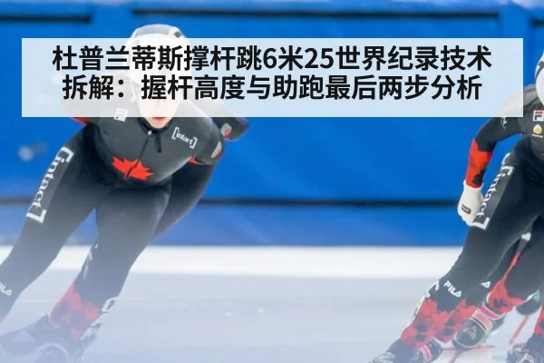 杜普兰蒂斯撑杆跳6米25世界纪录技术拆解：握杆高度与助跑最后两步分析