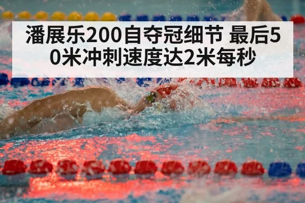 潘展乐200自夺冠细节 最后50米冲刺速度达2米每秒