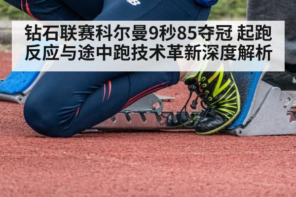 钻石联赛科尔曼9秒85夺冠 起跑反应与途中跑技术革新深度解析