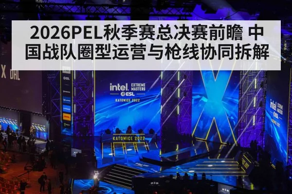 2026PEL秋季赛总决赛前瞻 中国战队圈型运营与枪线协同拆解