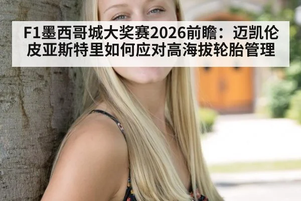 F1墨西哥城大奖赛2026前瞻：迈凯伦皮亚斯特里如何应对高海拔轮胎管理