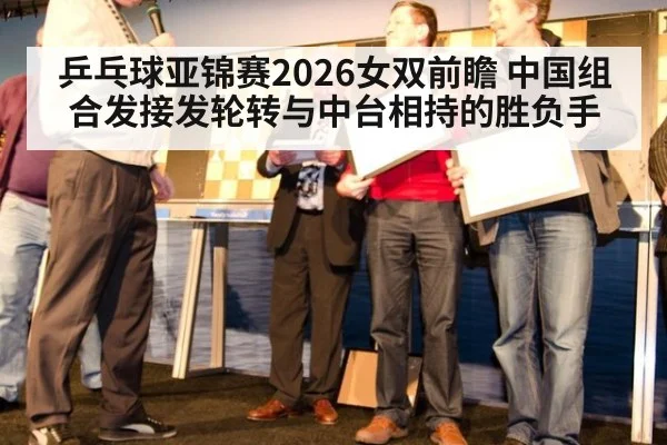 乒乓球亚锦赛2026女双前瞻 中国组合发接发轮转与中台相持的胜负手