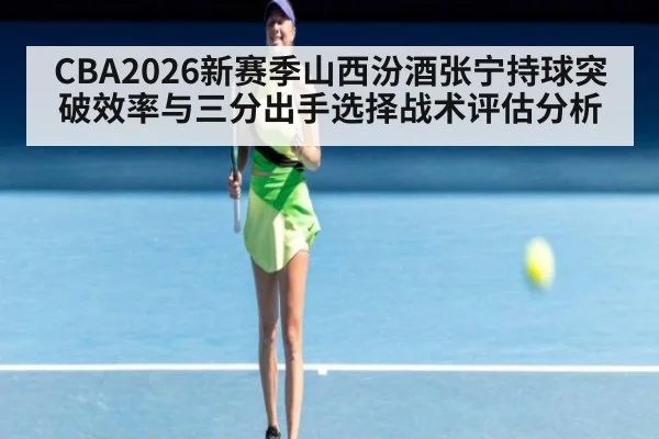 CBA2026新赛季山西汾酒张宁持球突破效率与三分出手选择战术评估分析