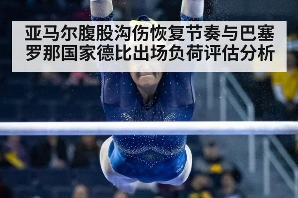亚马尔腹股沟伤恢复节奏与巴塞罗那国家德比出场负荷评估分析