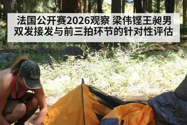 法国公开赛2026观察 梁伟铿王昶男双发接发与前三拍环节的针对性评估